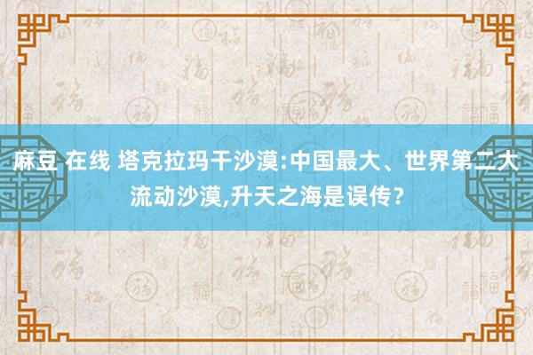 麻豆 在线 塔克拉玛干沙漠:中国最大、世界第二大流动沙漠，升天之海是误传？