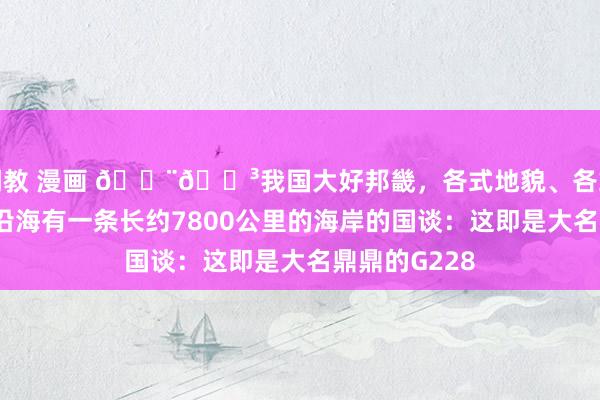 调教 漫画 🇨🇳我国大好邦畿，各式地貌、各式风情，然而沿海有一条长约7800公里的海岸的国谈：这即是大名鼎鼎的G228