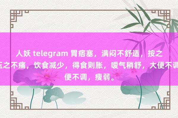 人妖 telegram 胃痞塞，满闷不舒适，按之柔滑，压之不痛，饮食减少，得食则胀，嗳气稍舒，大便不调，瘦弱。