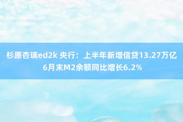 杉原杏璃ed2k 央行：上半年新增信贷13.27万亿 6月末M2余额同比增长6.2%