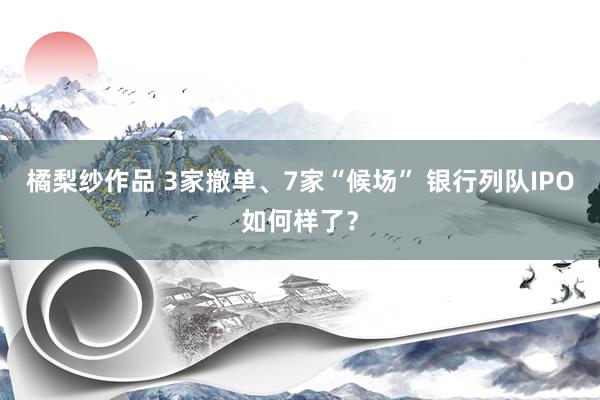 橘梨纱作品 3家撤单、7家“候场” 银行列队IPO如何样了？