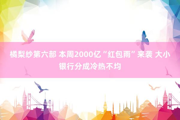 橘梨纱第六部 本周2000亿“红包雨”来袭 大小银行分成冷热不均