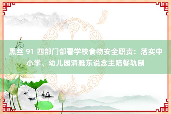 黑丝 91 四部门部署学校食物安全职责：落实中小学、幼儿园清雅东说念主陪餐轨制