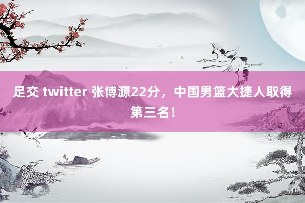 足交 twitter 张博源22分，中国男篮大捷人取得第三名！