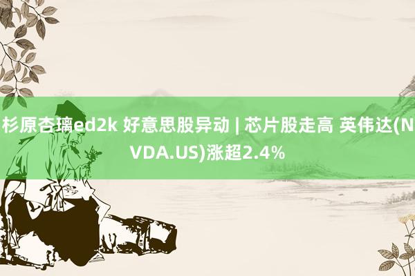 杉原杏璃ed2k 好意思股异动 | 芯片股走高 英伟达(NVDA.US)涨超2.4%