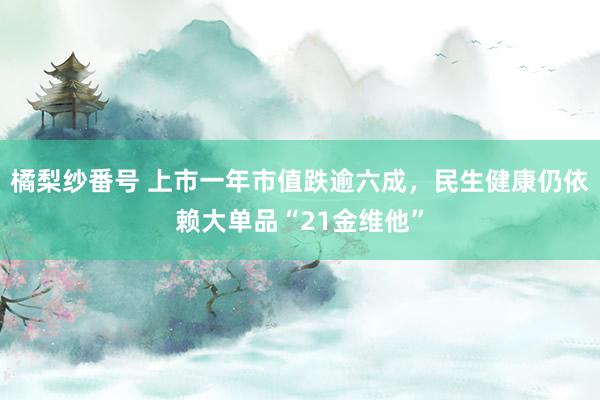 橘梨纱番号 上市一年市值跌逾六成，民生健康仍依赖大单品“21金维他”