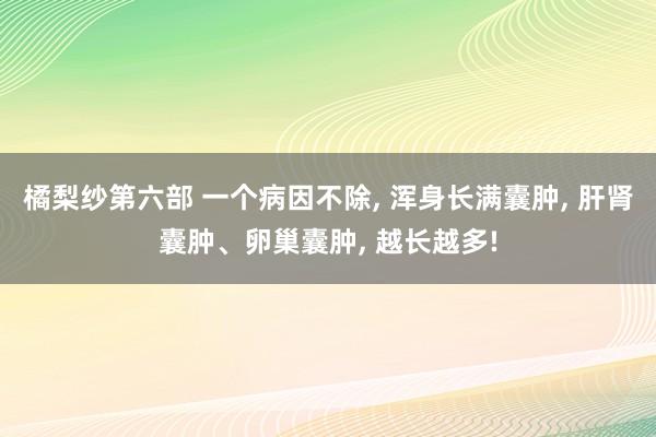 橘梨纱第六部 一个病因不除， 浑身长满囊肿， 肝肾囊肿、卵巢囊肿， 越长越多!