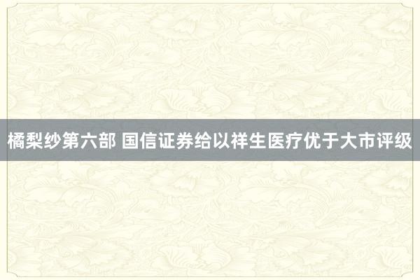 橘梨纱第六部 国信证券给以祥生医疗优于大市评级