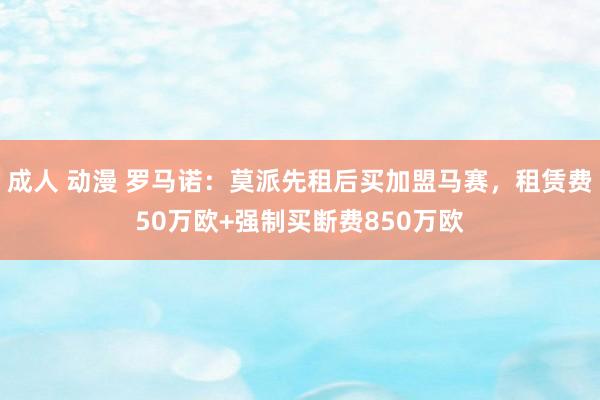 成人 动漫 罗马诺：莫派先租后买加盟马赛，租赁费50万欧+强制买断费850万欧