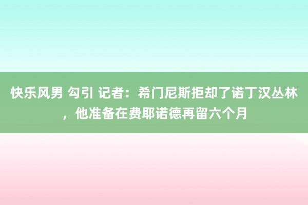 快乐风男 勾引 记者：希门尼斯拒却了诺丁汉丛林，他准备在费耶诺德再留六个月