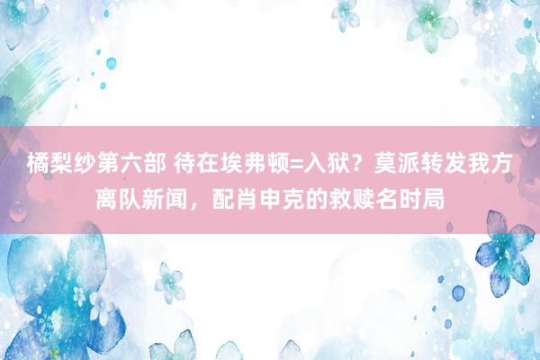 橘梨纱第六部 待在埃弗顿=入狱？莫派转发我方离队新闻，配肖申克的救赎名时局