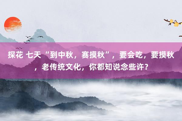 探花 七天 “到中秋，赛摸秋”，要会吃，要摸秋，老传统文化，你都知说念些许？