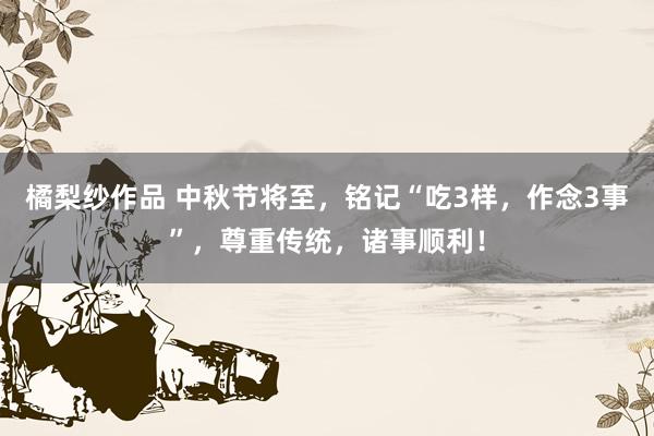 橘梨纱作品 中秋节将至，铭记“吃3样，作念3事”，尊重传统，诸事顺利！