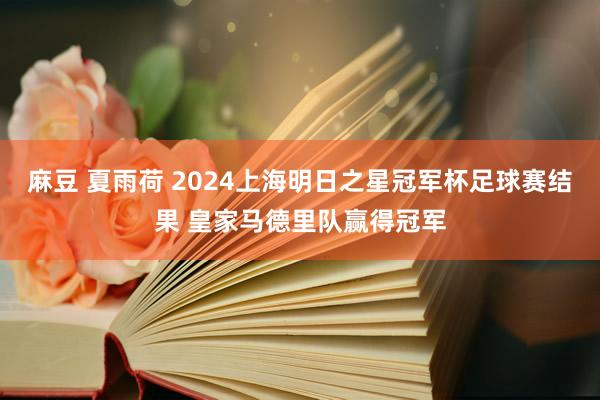 麻豆 夏雨荷 2024上海明日之星冠军杯足球赛结果 皇家马德里队赢得冠军