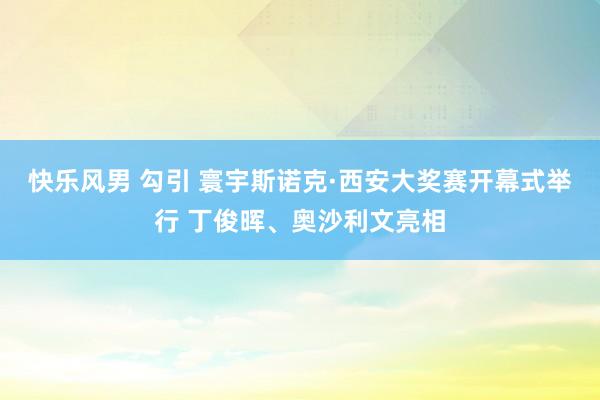 快乐风男 勾引 寰宇斯诺克·西安大奖赛开幕式举行 丁俊晖、奥沙利文亮相