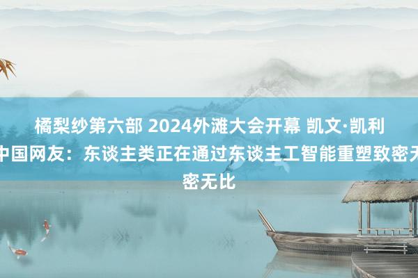 橘梨纱第六部 2024外滩大会开幕 凯文·凯利答中国网友：东谈主类正在通过东谈主工智能重塑致密无比