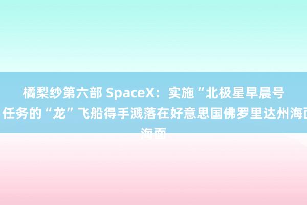 橘梨纱第六部 SpaceX：实施“北极星早晨号”任务的“龙”飞船得手溅落在好意思国佛罗里达州海面