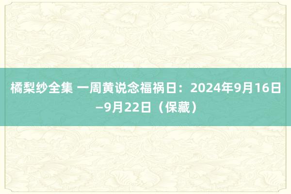 橘梨纱全集 一周黄说念福祸日：2024年9月16日—9月22日（保藏）