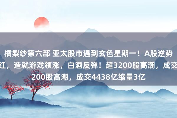 橘梨纱第六部 亚太股市遇到玄色星期一！A股逆势三大指数集体翻红，造就游戏领涨，白酒反弹！超3200股高潮，成交4438亿缩量3亿