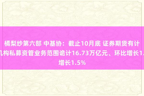 橘梨纱第六部 中基协：截止10月底 证券期货有计划机构私募资管业务范围诡计16.73万亿元、环比增长1.5%