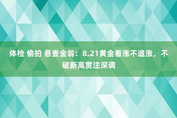 体检 偷拍 悬壶金翁：8.21黄金看涨不追涨，不破新高贯注深调