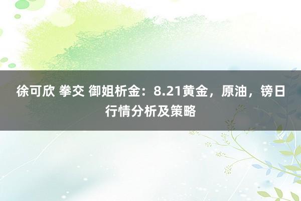 徐可欣 拳交 御姐析金：8.21黄金，原油，镑日行情分析及策略