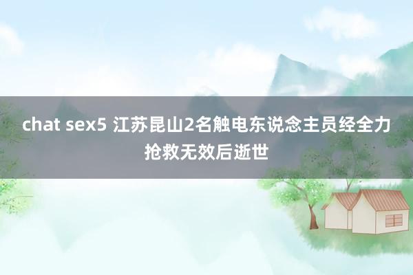 chat sex5 江苏昆山2名触电东说念主员经全力抢救无效后逝世