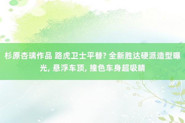 杉原杏璃作品 路虎卫士平替? 全新胜达硬派造型曝光， 悬浮车顶， 撞色车身超吸睛