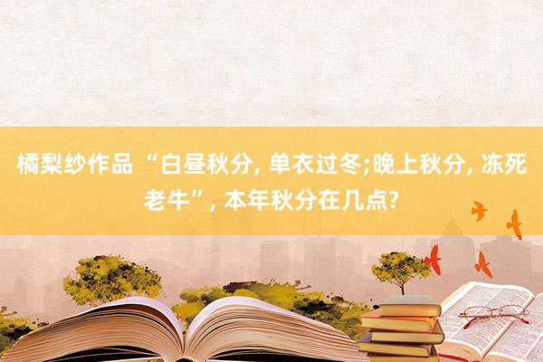 橘梨纱作品 “白昼秋分， 单衣过冬;晚上秋分， 冻死老牛”， 本年秋分在几点?