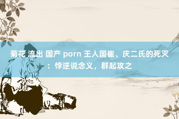 菊花 流出 国产 porn 王人国崔、庆二氏的死灭：悖逆说念义，群起攻之