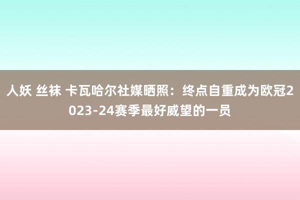 人妖 丝袜 卡瓦哈尔社媒晒照：终点自重成为欧冠2023-24赛季最好威望的一员