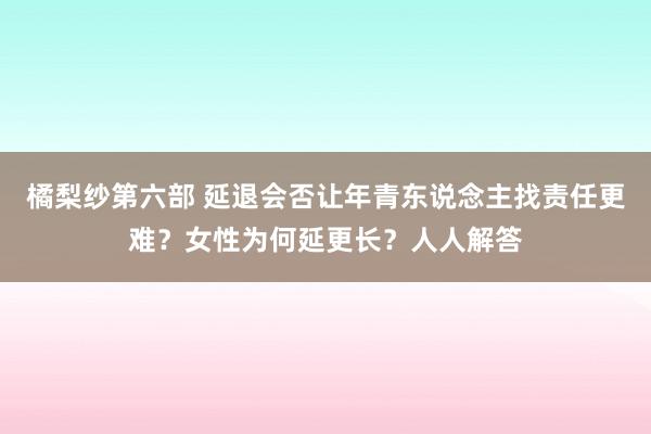 橘梨纱第六部 延退会否让年青东说念主找责任更难？女性为何延更长？人人解答