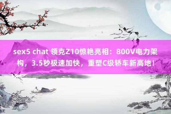 sex5 chat 领克Z10惊艳亮相：800V电力架构，3.5秒极速加快，重塑C级轿车新高地！