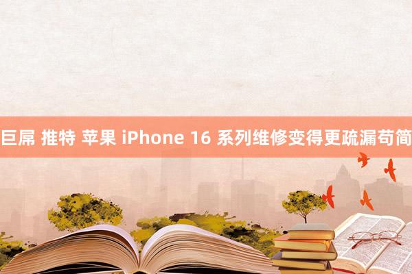 巨屌 推特 苹果 iPhone 16 系列维修变得更疏漏苟简