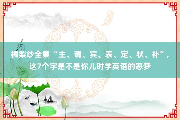 橘梨纱全集 “主、谓、宾、表、定、状、补”，这7个字是不是你儿时学英语的恶梦