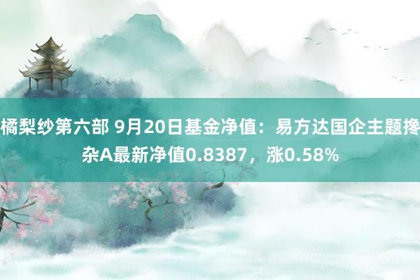 橘梨纱第六部 9月20日基金净值：易方达国企主题搀杂A最新净值0.8387，涨0.58%