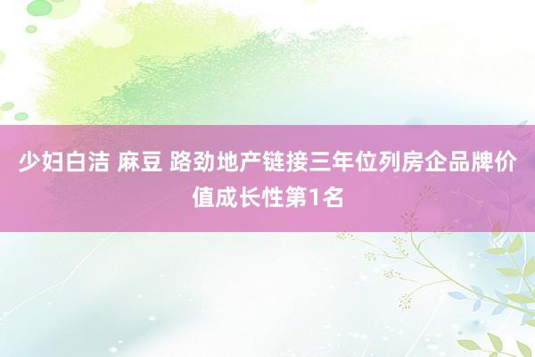 少妇白洁 麻豆 路劲地产链接三年位列房企品牌价值成长性第1名