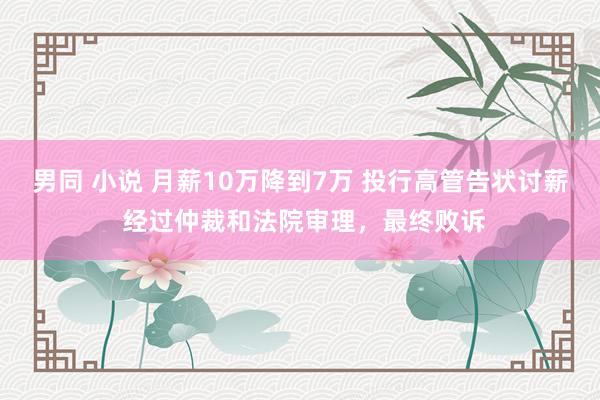 男同 小说 月薪10万降到7万 投行高管告状讨薪 经过仲裁和法院审理，最终败诉