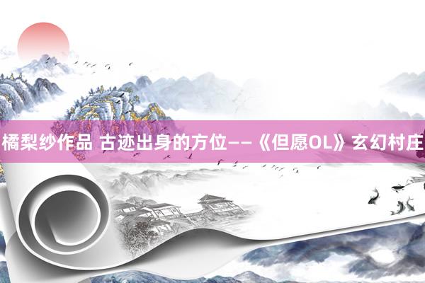 橘梨纱作品 古迹出身的方位——《但愿OL》玄幻村庄