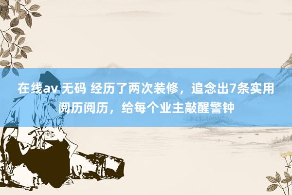 在线av 无码 经历了两次装修，追念出7条实用阅历阅历，给每个业主敲醒警钟