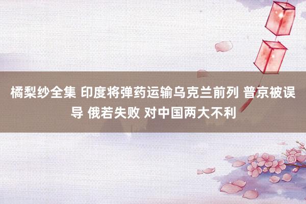 橘梨纱全集 印度将弹药运输乌克兰前列 普京被误导 俄若失败 对中国两大不利