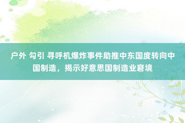 户外 勾引 寻呼机爆炸事件助推中东国度转向中国制造，揭示好意思国制造业窘境