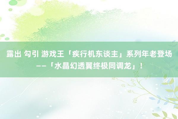 露出 勾引 游戏王「疾行机东谈主」系列年老登场——「水晶幻透翼终极同调龙」！