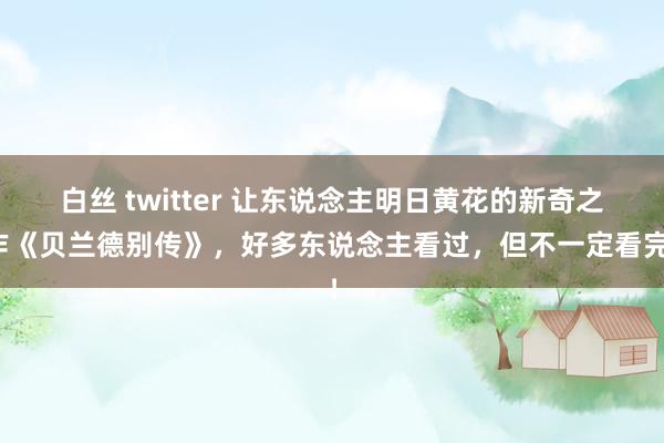 白丝 twitter 让东说念主明日黄花的新奇之作《贝兰德别传》，好多东说念主看过，但不一定看完！