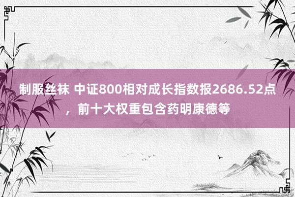 制服丝袜 中证800相对成长指数报2686.52点，前十大权重包含药明康德等