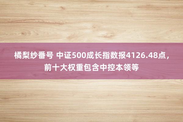 橘梨纱番号 中证500成长指数报4126.48点，前十大权重包含中控本领等