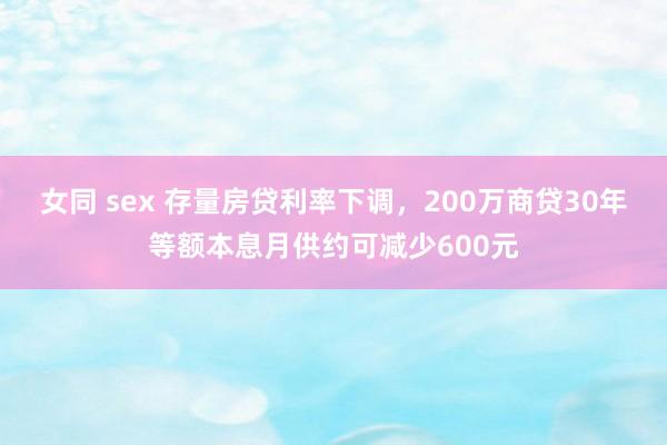 女同 sex 存量房贷利率下调，200万商贷30年等额本息月供约可减少600元