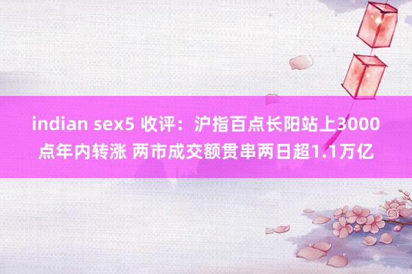 indian sex5 收评：沪指百点长阳站上3000点年内转涨 两市成交额贯串两日超1.1万亿