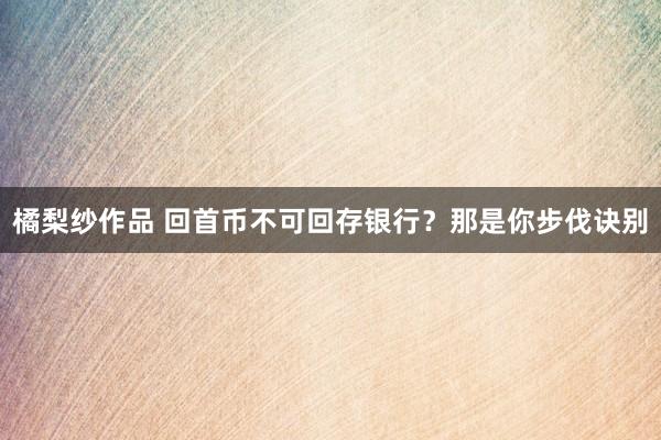 橘梨纱作品 回首币不可回存银行？那是你步伐诀别