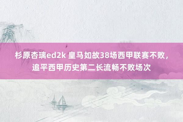 杉原杏璃ed2k 皇马如故38场西甲联赛不败，追平西甲历史第二长流畅不败场次